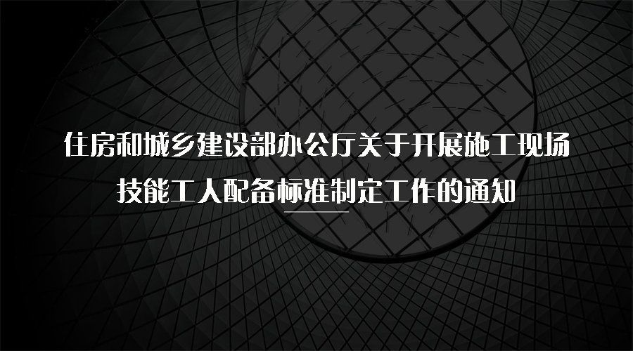 住房和城鄉(xiāng)建設部辦公廳關于開展施工現(xiàn)場技能工人配備標準制定工作的通知